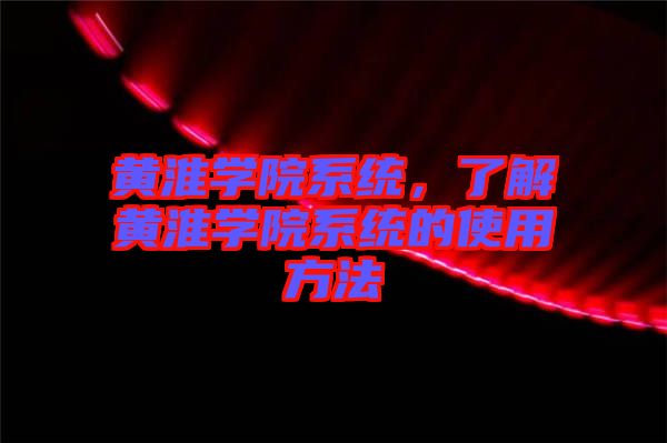 黃淮學院系統(tǒng)，了解黃淮學院系統(tǒng)的使用方法