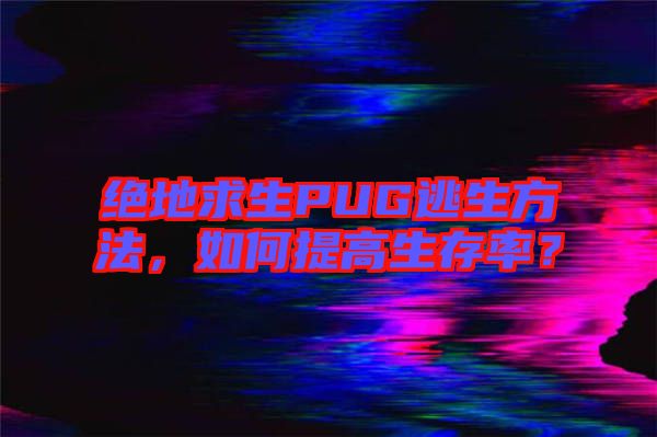 絕地求生PUG逃生方法，如何提高生存率？