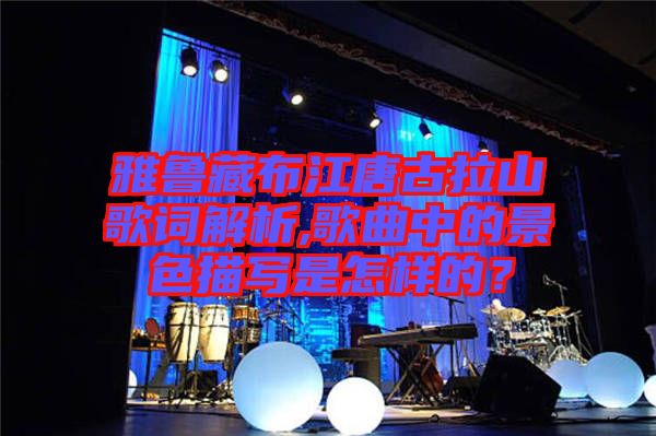 雅魯藏布江唐古拉山歌詞解析,歌曲中的景色描寫(xiě)是怎樣的？