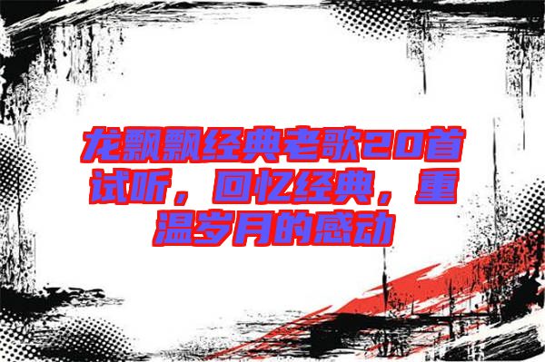 龍飄飄經(jīng)典老歌20首試聽(tīng)，回憶經(jīng)典，重溫歲月的感動(dòng)