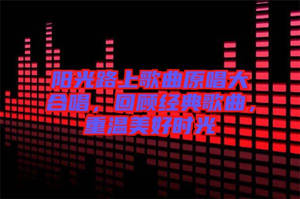 陽(yáng)光路上歌曲原唱大合唱，回顧經(jīng)典歌曲，重溫美好時(shí)光