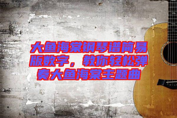 大魚海棠鋼琴譜簡易版數(shù)字，教你輕松彈奏大魚海棠主題曲