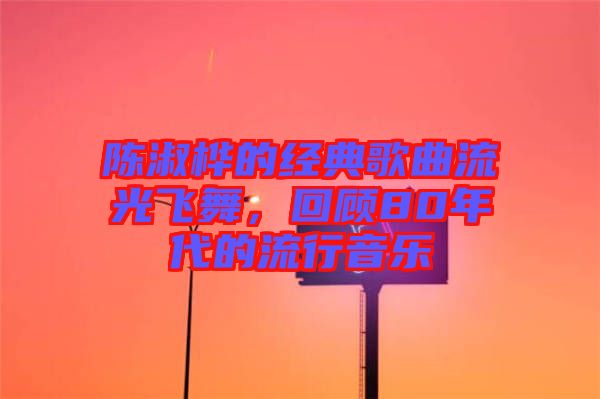 陳淑樺的經(jīng)典歌曲流光飛舞，回顧80年代的流行音樂