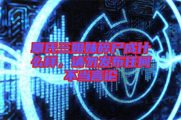 覃氏三姐妹碎尸成什么樣，請(qǐng)勿發(fā)布任何不當(dāng)言論