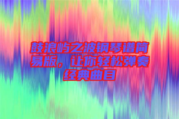 鼓浪嶼之波鋼琴譜簡(jiǎn)易版，讓你輕松彈奏經(jīng)典曲目