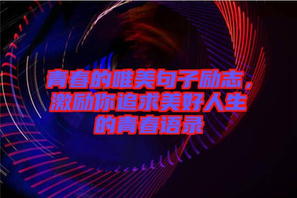 青春的唯美句子勵志，激勵你追求美好人生的青春語錄