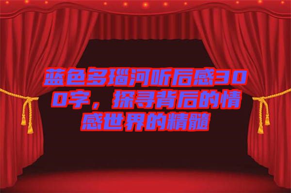 藍(lán)色多瑙河聽后感300字，探尋背后的情感世界的精髓