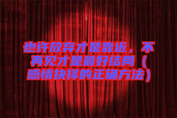 也許放棄才是靠近，不再見才是最好結(jié)局（感情抉擇的正確方法）