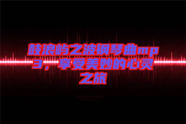 鼓浪嶼之波鋼琴曲mp3，享受美妙的心靈之旅
