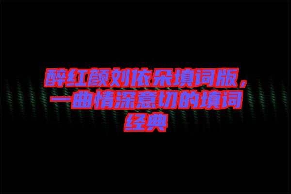醉紅顏劉依朵填詞版，一曲情深意切的填詞經(jīng)典