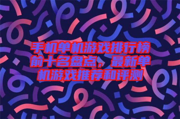 手機單機游戲排行榜前十名盤點，最新單機游戲推薦和評測