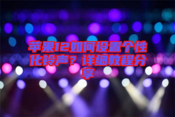 蘋果12如何設(shè)置個性化鈴聲？詳細教程分享
