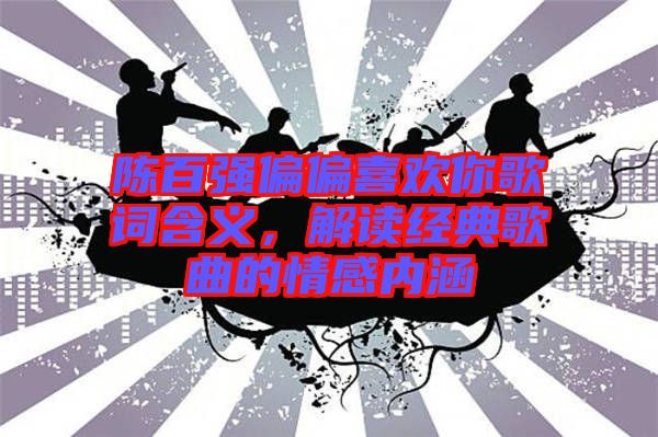 陳百強(qiáng)偏偏喜歡你歌詞含義，解讀經(jīng)典歌曲的情感內(nèi)涵