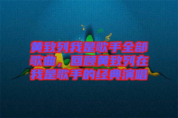黃致列我是歌手全部歌曲，回顧黃致列在我是歌手的經(jīng)典演唱