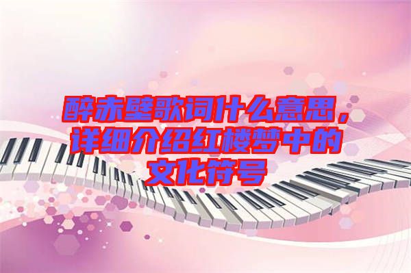 醉赤壁歌詞什么意思，詳細介紹紅樓夢中的文化符號