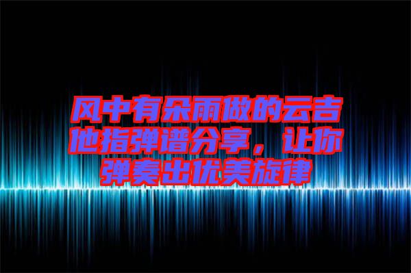 風(fēng)中有朵雨做的云吉他指彈譜分享，讓你彈奏出優(yōu)美旋律