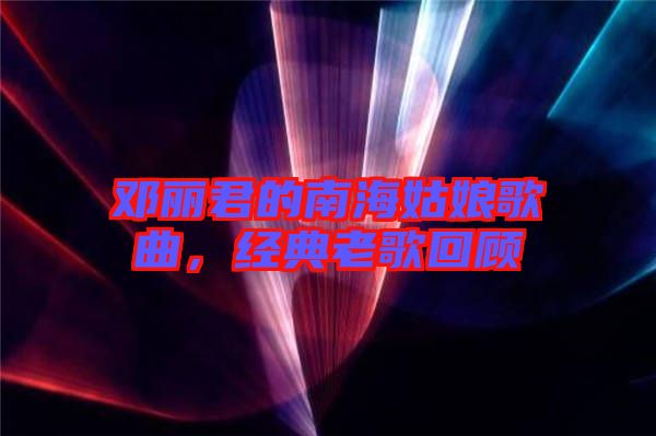 鄧麗君的南海姑娘歌曲，經(jīng)典老歌回顧