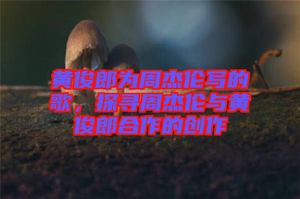 黃俊郎為周杰倫寫的歌，探尋周杰倫與黃俊郎合作的創(chuàng)作