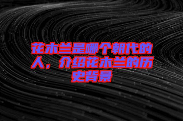 花木蘭是哪個朝代的人，介紹花木蘭的歷史背景