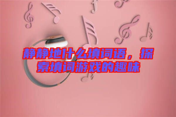 靜靜地什么填詞語(yǔ)，探索填詞游戲的趣味