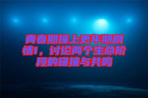 青春期撞上更年期劇情1，討論兩個生命階段的碰撞與共鳴