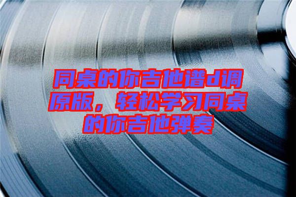 同桌的你吉他譜d調(diào)原版，輕松學(xué)習(xí)同桌的你吉他彈奏