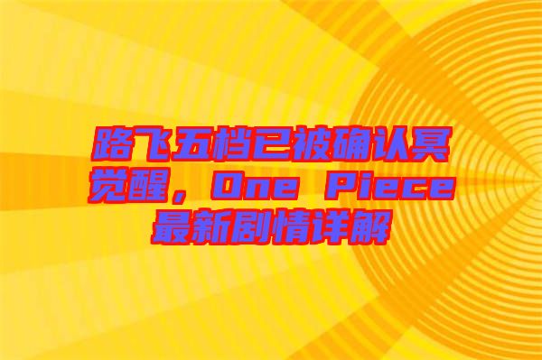 路飛五檔已被確認冥覺醒，One Piece最新劇情詳解