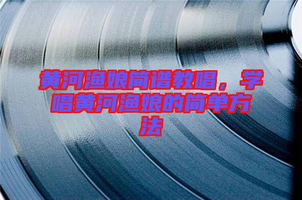 黃河漁娘簡譜教唱，學唱黃河漁娘的簡單方法