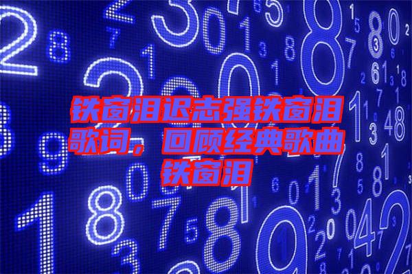 鐵窗淚遲志強(qiáng)鐵窗淚歌詞，回顧經(jīng)典歌曲鐵窗淚