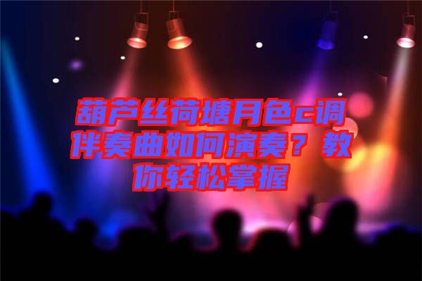 葫蘆絲荷塘月色c調(diào)伴奏曲如何演奏？教你輕松掌握