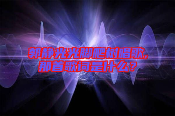 郭靜光光腳爬樹唱歌,那首歌詞是什么？
