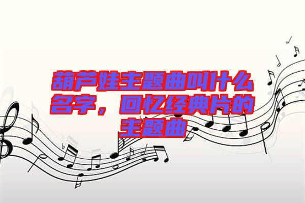 葫蘆娃主題曲叫什么名字，回憶經(jīng)典片的主題曲