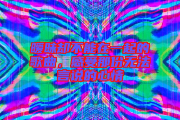 曖昧卻不能在一起的歌曲，感受那份無法言說的心情