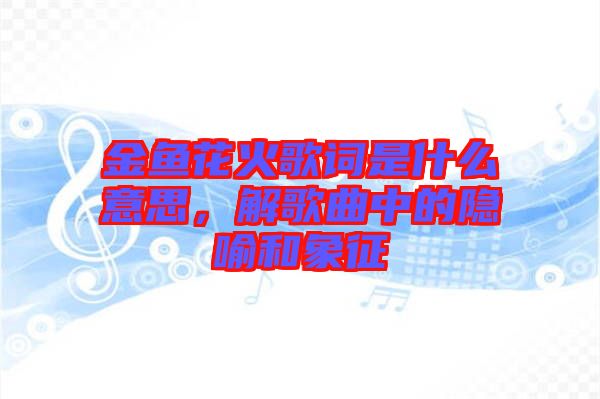 金魚花火歌詞是什么意思，解歌曲中的隱喻和象征
