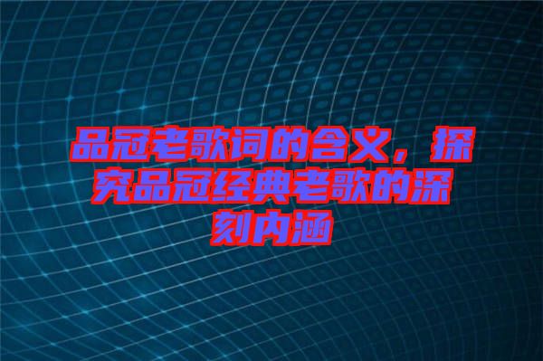 品冠老歌詞的含義，探究品冠經(jīng)典老歌的深刻內(nèi)涵