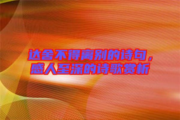達(dá)舍不得離別的詩(shī)句，感人至深的詩(shī)歌賞析