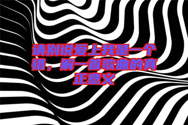 請別說愛上我是一個錯，解一首歌曲的真正意義