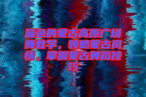 藍色的蒙古高原廣場舞教學，領略蒙古風情，掌握蒙古舞蹈技巧