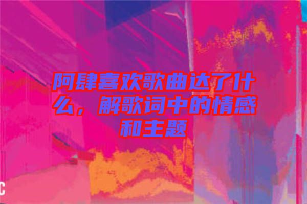阿肆喜歡歌曲達了什么，解歌詞中的情感和主題