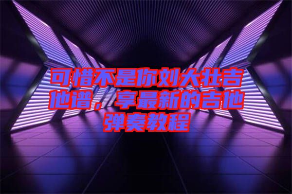 可惜不是你劉大壯吉他譜，享最新的吉他彈奏教程