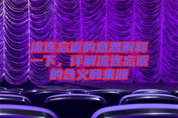 流連忘返的意思解釋一下，詳解流連忘返的含義和來(lái)源