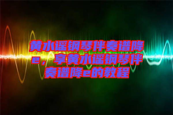 黃水謠鋼琴伴奏譜降e，享黃水謠鋼琴伴奏譜降e的教程