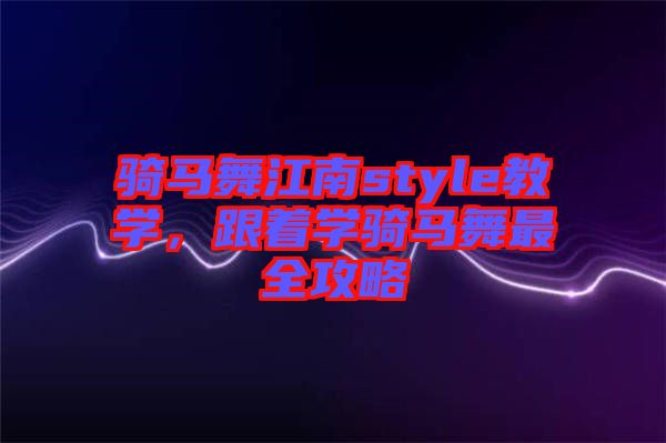 騎馬舞江南style教學(xué)，跟著學(xué)騎馬舞最全攻略