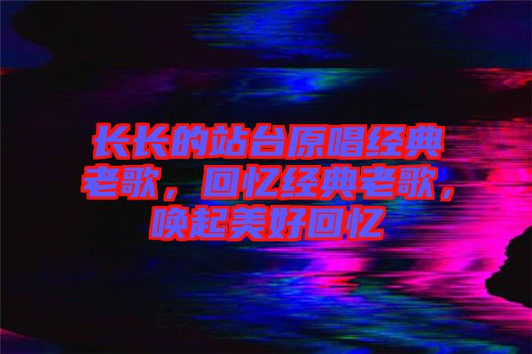 長(zhǎng)長(zhǎng)的站臺(tái)原唱經(jīng)典老歌，回憶經(jīng)典老歌，喚起美好回憶