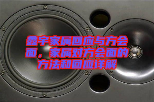 鑫宇家屬回應(yīng)與方會面，家屬對方會面的方法和回應(yīng)詳解