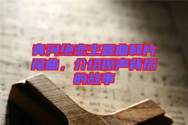 青河絕戀主題曲和片尾曲，介紹原聲背后的故事