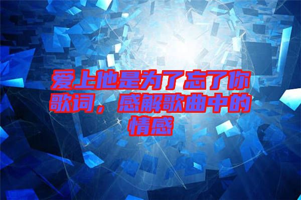 愛(ài)上他是為了忘了你歌詞，感解歌曲中的情感