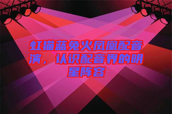 虹貓藍兔火鳳凰配音演，認識配音界的明星陣容