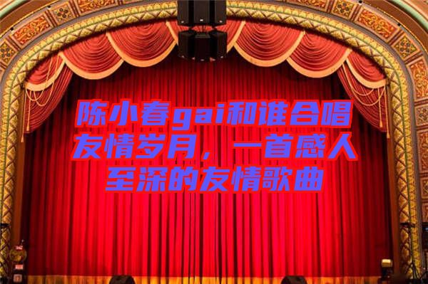 陳小春gai和誰合唱友情歲月，一首感人至深的友情歌曲