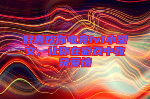 好喜歡你電競1v1小甜文，讓你在游戲中收獲愛情